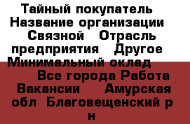 Тайный покупатель › Название организации ­ Связной › Отрасль предприятия ­ Другое › Минимальный оклад ­ 15 000 - Все города Работа » Вакансии   . Амурская обл.,Благовещенский р-н